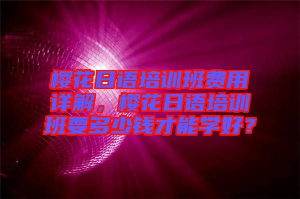 櫻花日語培訓(xùn)班費(fèi)用詳解，櫻花日語培訓(xùn)班要多少錢才能學(xué)好？