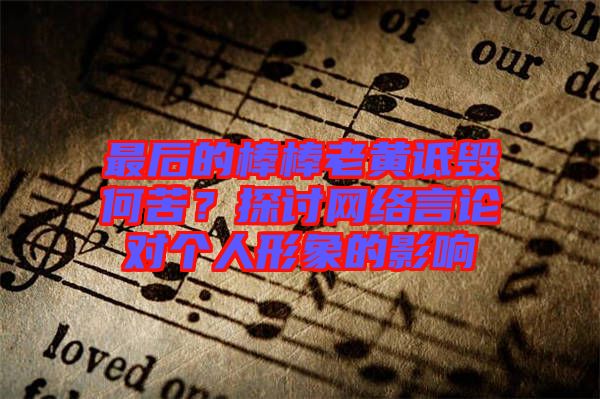 最后的棒棒老黃詆毀何苦？探討網(wǎng)絡言論對個人形象的影響
