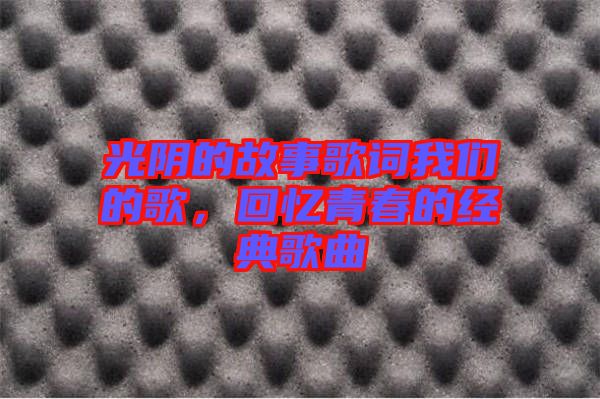 光陰的故事歌詞我們的歌，回憶青春的經(jīng)典歌曲