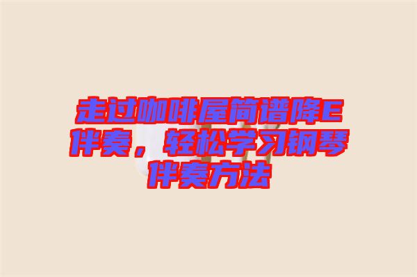 走過咖啡屋簡譜降E伴奏，輕松學習鋼琴伴奏方法