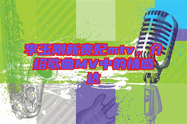 李玉剛新貴妃mtv，介紹歌曲MV中的情感達