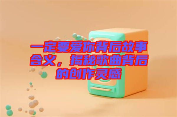 一定要愛你背后故事含義，揭秘歌曲背后的創(chuàng)作靈感