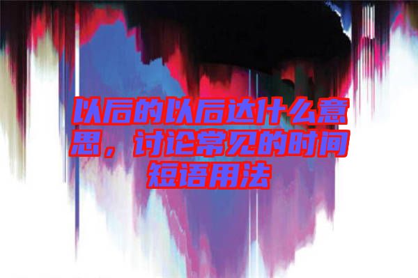 以后的以后達(dá)什么意思，討論常見的時(shí)間短語(yǔ)用法
