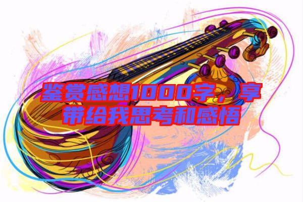鑒賞感想1000字，享帶給我思考和感悟