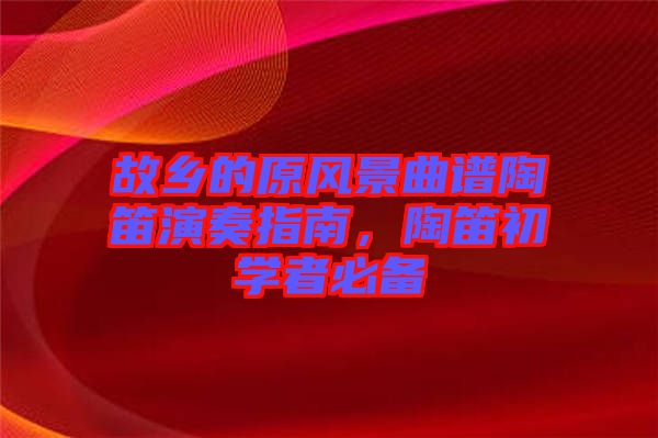 故鄉(xiāng)的原風景曲譜陶笛演奏指南，陶笛初學者必備