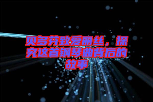 貝多芬致愛麗絲，探究這首鋼琴曲背后的故事