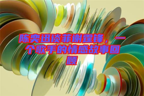 陳奕迅談菲謝霆鋒，一個(gè)歌手的情感故事回顧