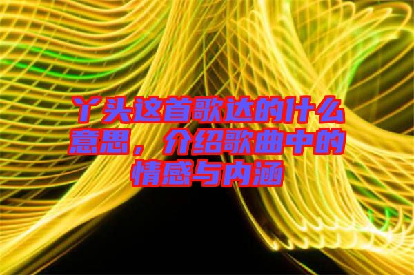 丫頭這首歌達的什么意思，介紹歌曲中的情感與內(nèi)涵