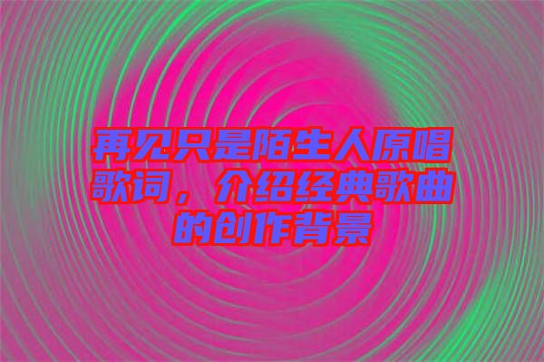 再見只是陌生人原唱歌詞，介紹經(jīng)典歌曲的創(chuàng)作背景