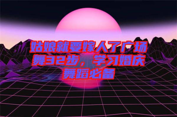 姑娘就要嫁人了廣場(chǎng)舞32步，學(xué)習(xí)婚慶舞蹈必備