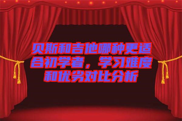 貝斯和吉他哪種更適合初學(xué)者，學(xué)習(xí)難度和優(yōu)劣對(duì)比分析