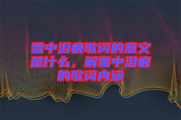 雪中淚痕歌詞的意義是什么，解雪中淚痕的歌詞內(nèi)涵