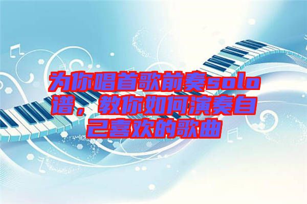 為你唱首歌前奏solo譜，教你如何演奏自己喜歡的歌曲