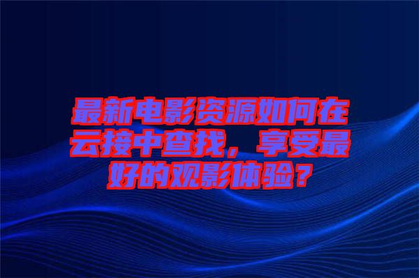 最新電影資源如何在云接中查找，享受最好的觀影體驗？