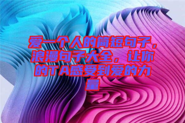 愛一個人的簡短句子，浪漫句子大全，讓你的TA感受到愛的力量