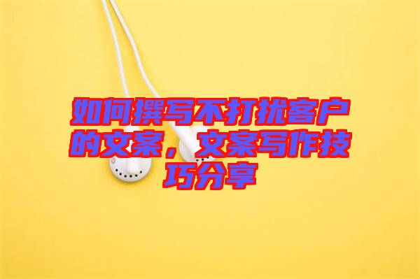 如何撰寫不打擾客戶的文案，文案寫作技巧分享