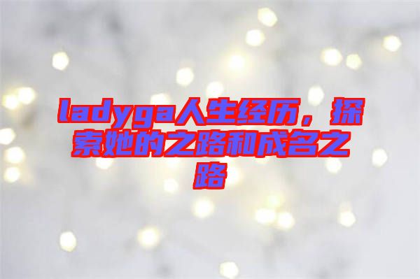 ladyga人生經歷，探索她的之路和成名之路