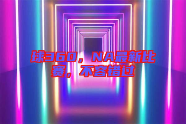 球360，NA最新比賽，不容錯(cuò)過(guò)