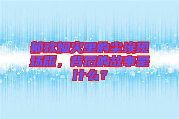 郁歡煙火里的塵埃現(xiàn)場版，背后的故事是什么？