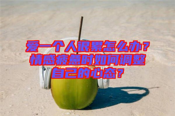 愛一個人很累怎么辦？情感疲憊時如何調(diào)整自己的心態(tài)？