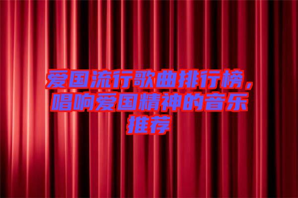 愛(ài)國(guó)流行歌曲排行榜，唱響愛(ài)國(guó)精神的音樂(lè)推薦