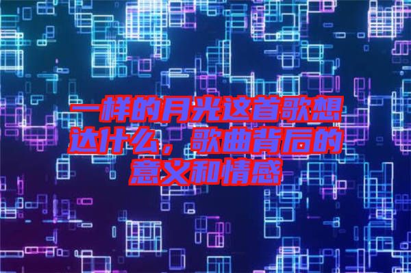 一樣的月光這首歌想達什么，歌曲背后的意義和情感