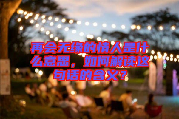 再會(huì)無(wú)緣的情人是什么意思，如何解讀這句話(huà)的含義？