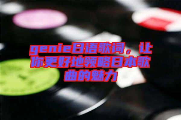 genie日語歌詞，讓你更好地領(lǐng)略日本歌曲的魅力