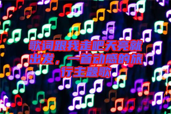 歌詞跟我走吧天亮就出發(fā)，一首動(dòng)感的旅行主題歌
