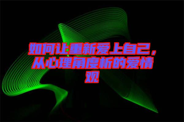 如何讓重新愛上自己，從心理角度析的愛情觀