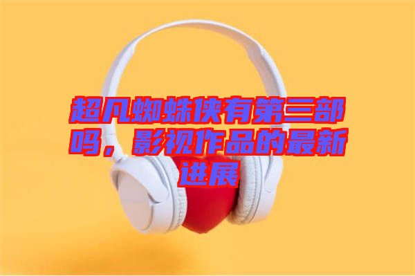 超凡蜘蛛俠有第三部嗎，影視作品的最新進(jìn)展