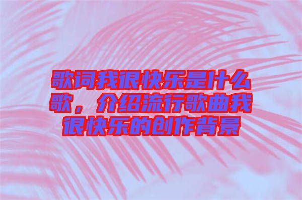 歌詞我很快樂(lè)是什么歌，介紹流行歌曲我很快樂(lè)的創(chuàng)作背景