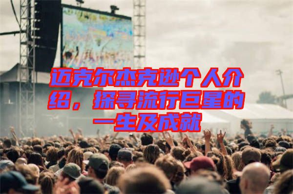邁克爾杰克遜個(gè)人介紹，探尋流行巨星的一生及成就