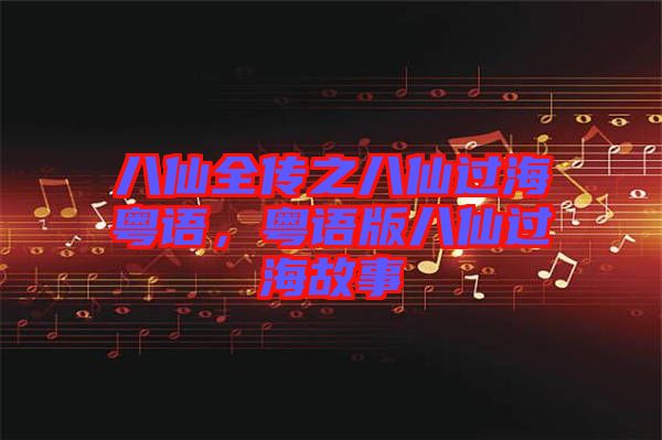 八仙全傳之八仙過海粵語，粵語版八仙過海故事