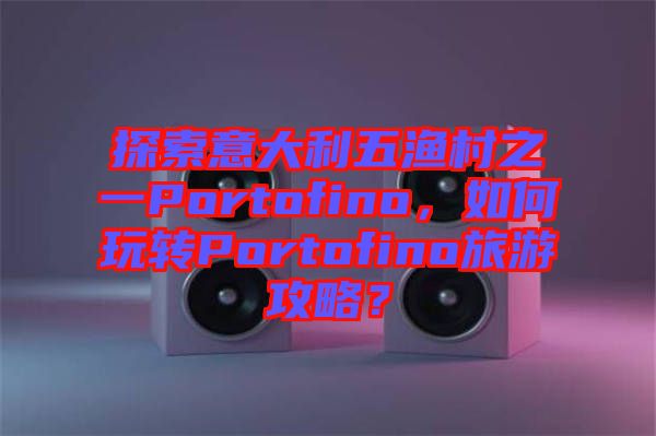 探索意大利五漁村之一Portofino，如何玩轉(zhuǎn)Portofino旅游攻略？