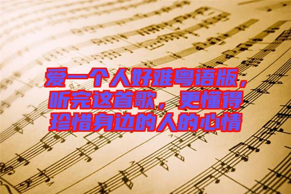 愛(ài)一個(gè)人好難粵語(yǔ)版，聽(tīng)完這首歌，更懂得珍惜身邊的人的心情