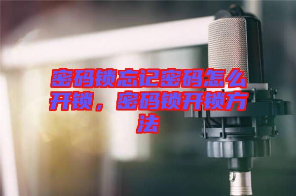 密碼鎖忘記密碼怎么開鎖，密碼鎖開鎖方法