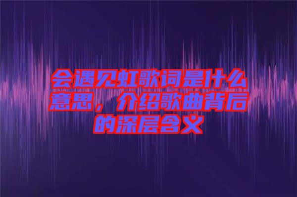 會(huì)遇見(jiàn)虹歌詞是什么意思，介紹歌曲背后的深層含義