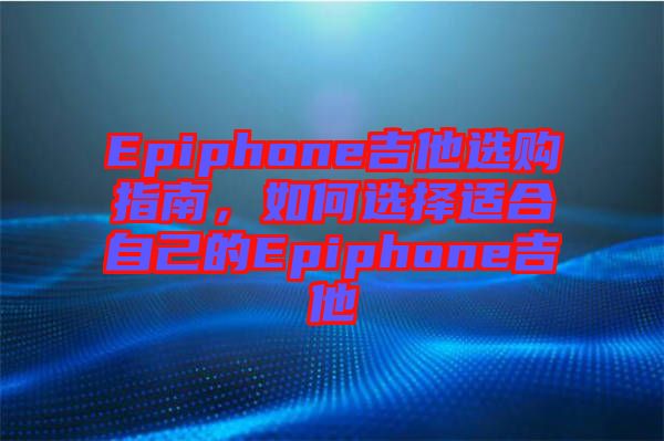 Epiphone吉他選購(gòu)指南，如何選擇適合自己的Epiphone吉他