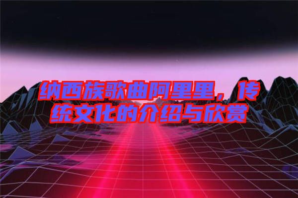 納西族歌曲阿里里，傳統(tǒng)文化的介紹與欣賞