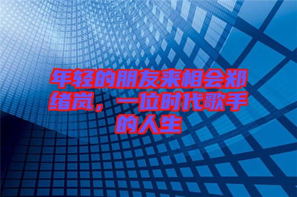 年輕的朋友來相會(huì)鄭緒嵐，一位時(shí)代歌手的人生