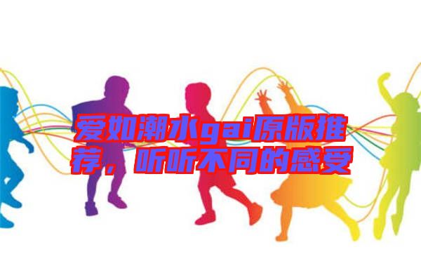 愛如潮水gai原版推薦，聽聽不同的感受