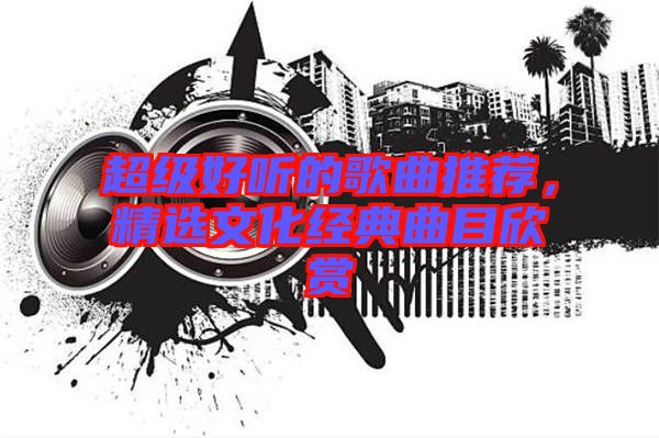 超級好聽的歌曲推薦，精選文化經(jīng)典曲目欣賞