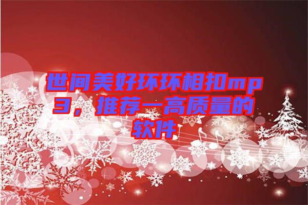 世間美好環(huán)環(huán)相扣mp3，推薦一高質(zhì)量的軟件