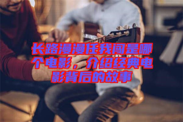 長(zhǎng)路漫漫任我闖是哪個(gè)電影，介紹經(jīng)典電影背后的故事