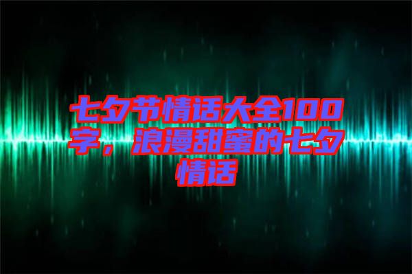 七夕節(jié)情話大全100字，浪漫甜蜜的七夕情話
