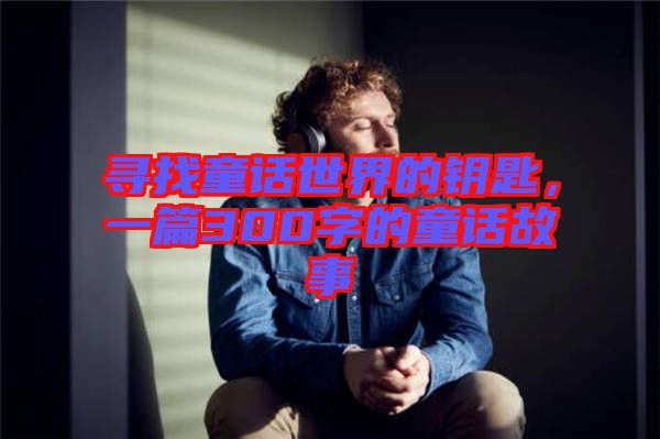 尋找童話世界的鑰匙，一篇300字的童話故事