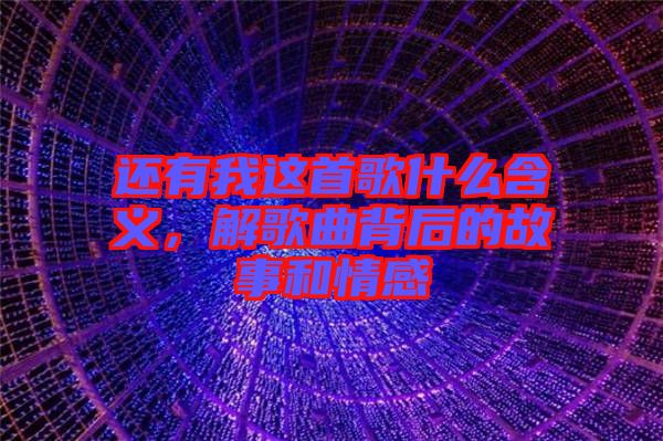 還有我這首歌什么含義，解歌曲背后的故事和情感