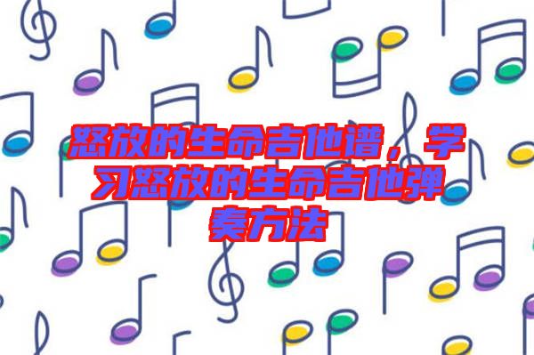 怒放的生命吉他譜，學(xué)習(xí)怒放的生命吉他彈奏方法