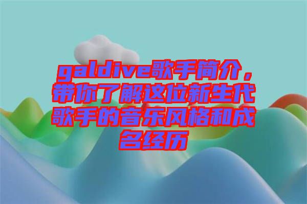 galdive歌手簡(jiǎn)介，帶你了解這位新生代歌手的音樂(lè)風(fēng)格和成名經(jīng)歷